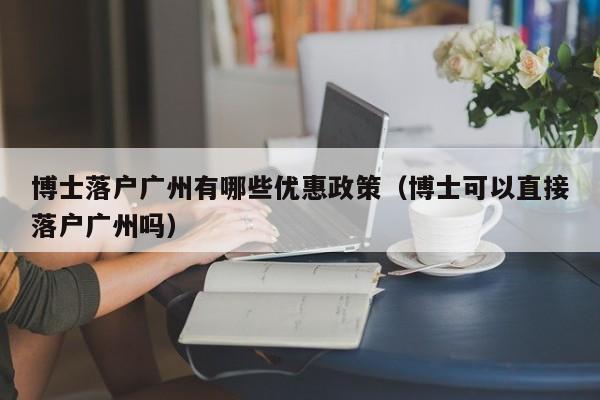 博士落户广州有哪些优惠政策（博士可以直接落户广州吗）