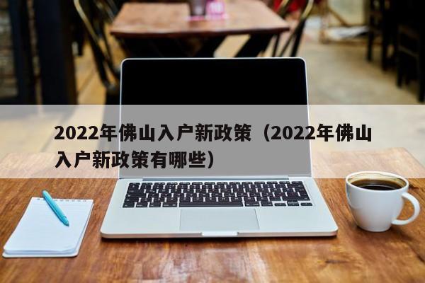 2022年佛山入户新政策（2022年佛山入户新政策有哪些）