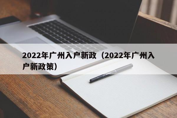 2022年广州入户新政（2022年广州入户新政策）