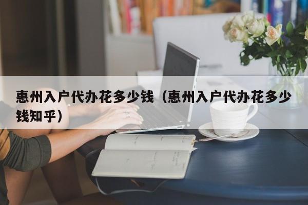 惠州入户代办花多少钱（惠州入户代办花多少钱知乎）