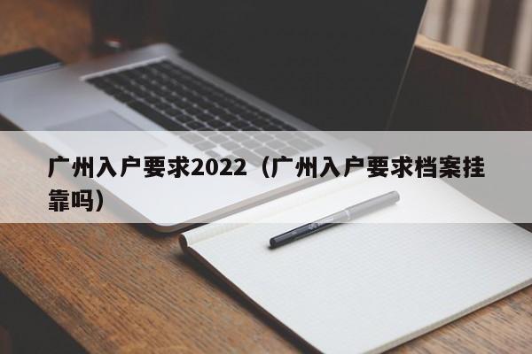 广州入户要求2022（广州入户要求档案挂靠吗）