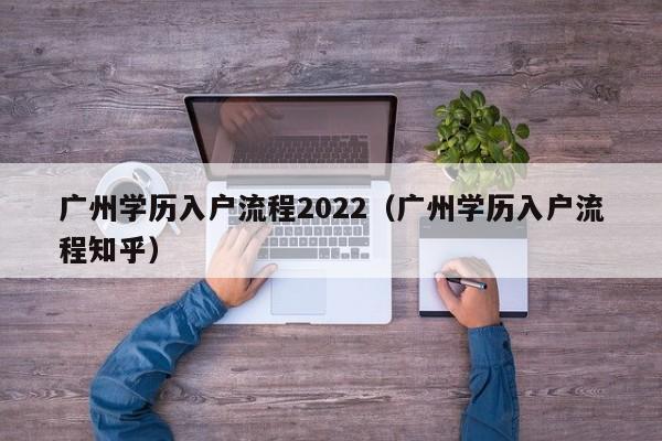 广州学历入户流程2022（广州学历入户流程知乎）