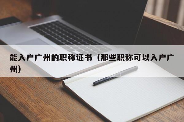 能入户广州的职称证书（那些职称可以入户广州）