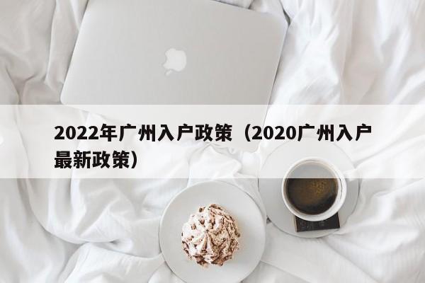 2022年广州入户政策（2020广州入户最新政策）