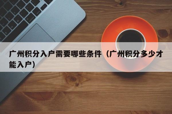 广州积分入户需要哪些条件（广州积分多少才能入户）