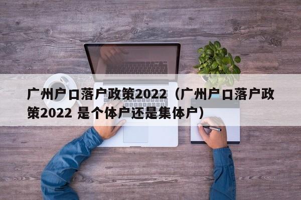 广州户口落户政策2022（广州户口落户政策2022 是个体户还是集体户）