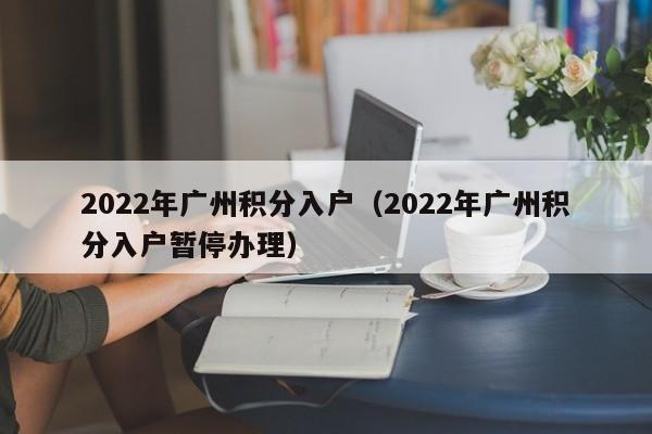 2022年广州积分入户（2022年广州积分入户暂停办理）