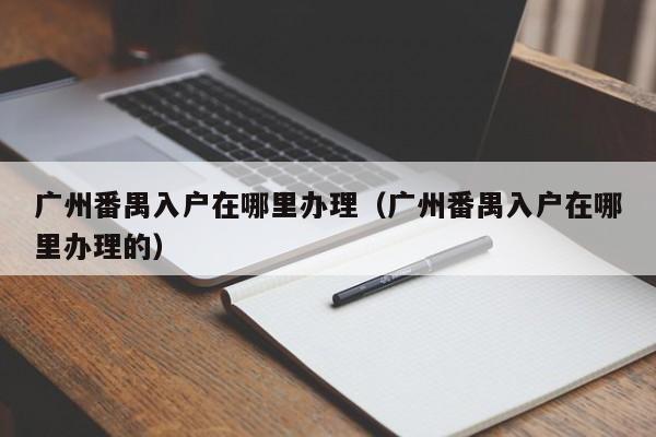 广州番禺入户在哪里办理（广州番禺入户在哪里办理的）