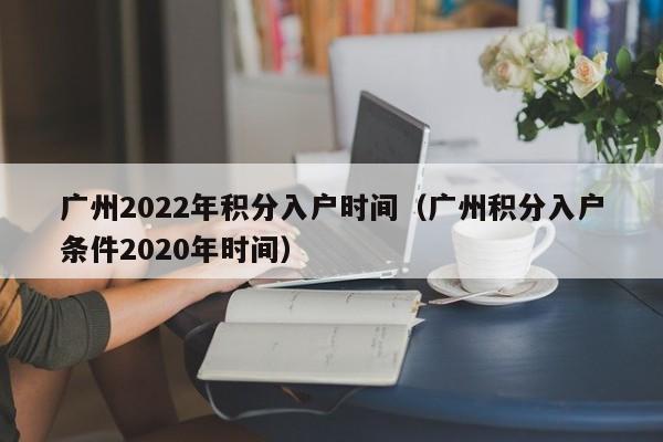 广州2022年积分入户时间（广州积分入户条件2020年时间）