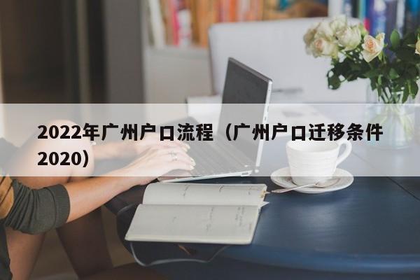 2022年广州户口流程（广州户口迁移条件2020）