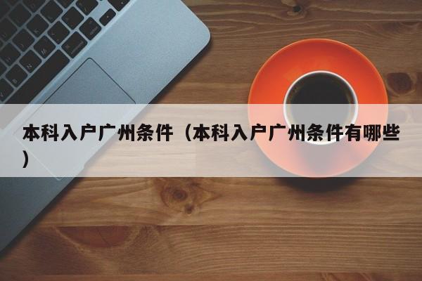 本科入户广州条件（本科入户广州条件有哪些）