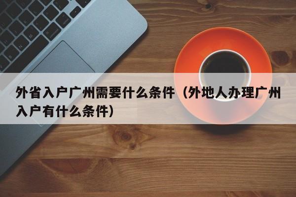 外省入户广州需要什么条件（外地人办理广州入户有什么条件）