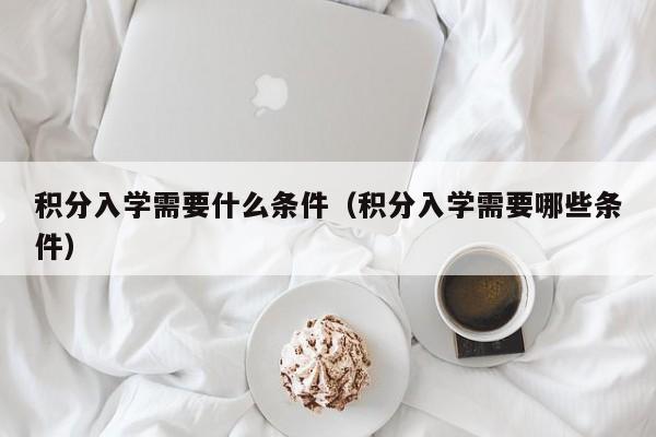 积分入学需要什么条件（积分入学需要哪些条件）