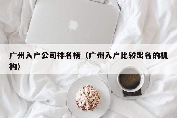 广州入户公司排名榜（广州入户比较出名的机构）