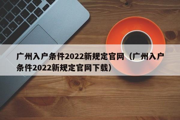 广州入户条件2022新规定官网（广州入户条件2022新规定官网下载）