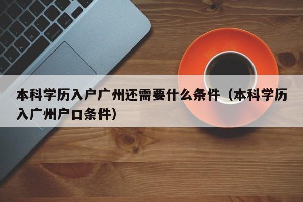 本科学历入户广州还需要什么条件（本科学历入广州户口条件）