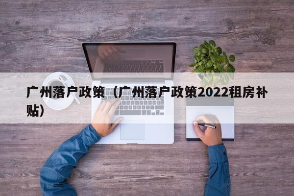 广州落户政策（广州落户政策2022租房补贴）