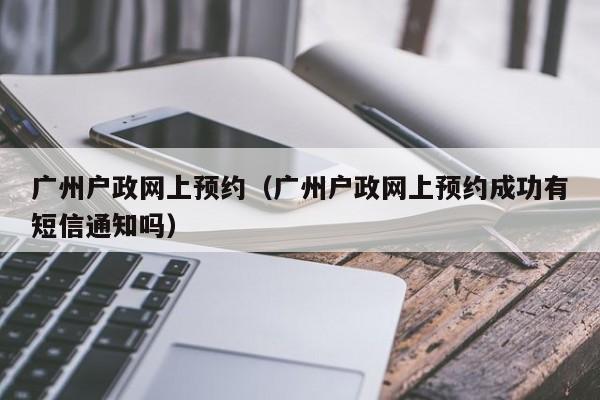 广州户政网上预约（广州户政网上预约成功有短信通知吗）