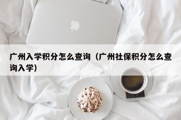 广州入学积分怎么查询（广州社保积分怎么查询入学）