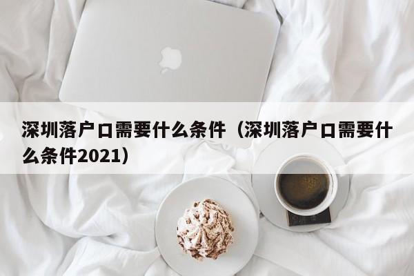 深圳落户口需要什么条件（深圳落户口需要什么条件2021）