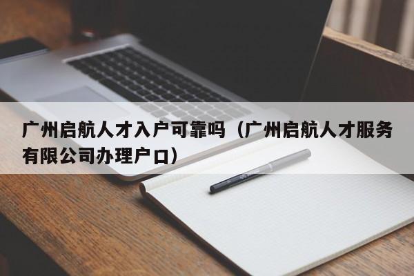 广州启航人才入户可靠吗（广州启航人才服务有限公司办理户口）