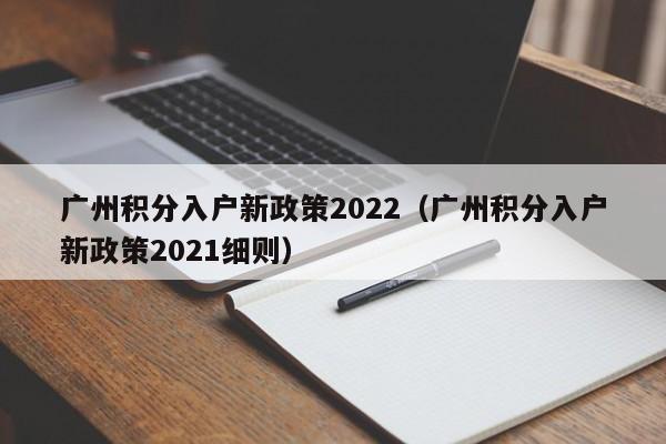 广州积分入户新政策2022（广州积分入户新政策2021细则）