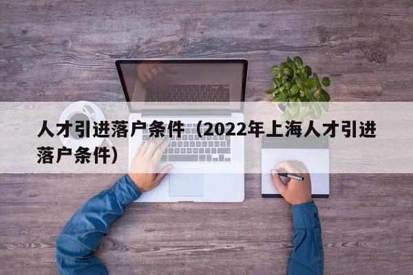 人才引进落户条件（2022年上海人才引进落户条件）