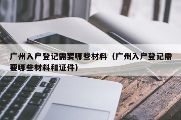 广州入户登记需要哪些材料（广州入户登记需要哪些材料和证件）