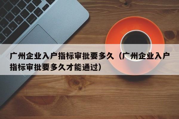 广州企业入户指标审批要多久（广州企业入户指标审批要多久才能通过）