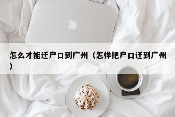 怎么才能迁户口到广州（怎样把户口迁到广州）