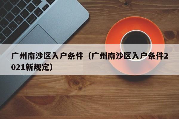 广州南沙区入户条件（广州南沙区入户条件2021新规定）