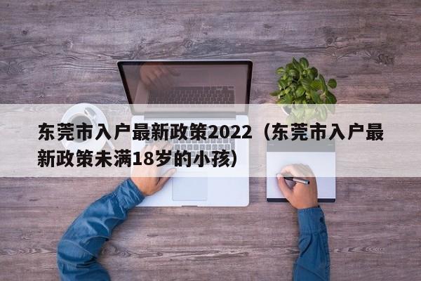 东莞市入户最新政策2022（东莞市入户最新政策未满18岁的小孩）