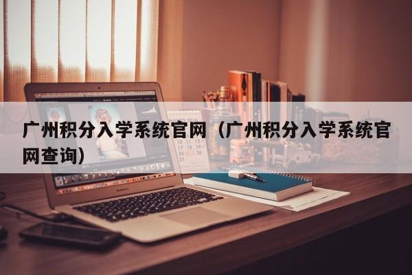 广州积分入学系统官网（广州积分入学系统官网查询）