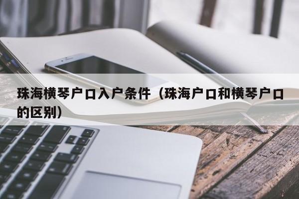 珠海横琴户口入户条件（珠海户口和横琴户口的区别）