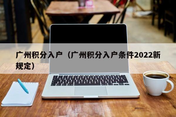 广州积分入户（广州积分入户条件2022新规定）