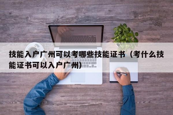 技能入户广州可以考哪些技能证书（考什么技能证书可以入户广州）