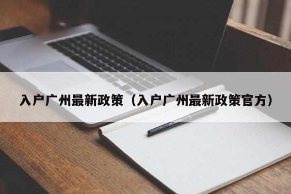 入户广州最新政策（入户广州最新政策官方）