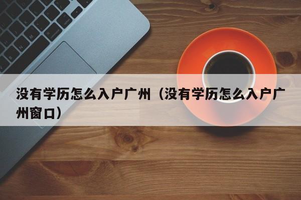 没有学历怎么入户广州（没有学历怎么入户广州窗口）