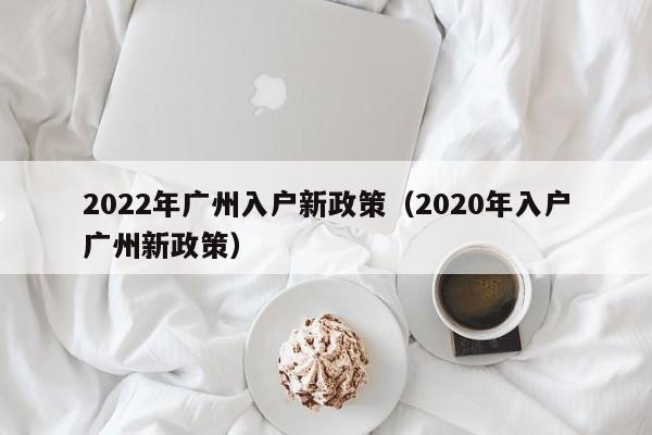 2022年广州入户新政策（2020年入户广州新政策）