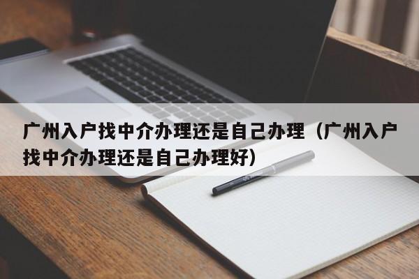 广州入户找中介办理还是自己办理（广州入户找中介办理还是自己办理好）