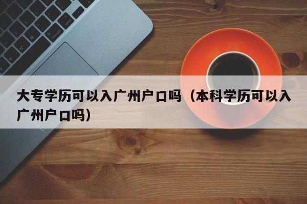 大专学历可以入广州户口吗（本科学历可以入广州户口吗）