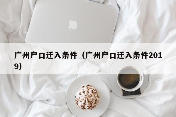 广州户口迁入条件（广州户口迁入条件2019）