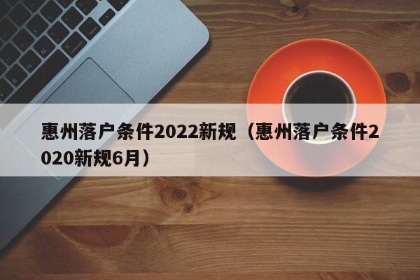 惠州落户条件2022新规（惠州落户条件2020新规6月）