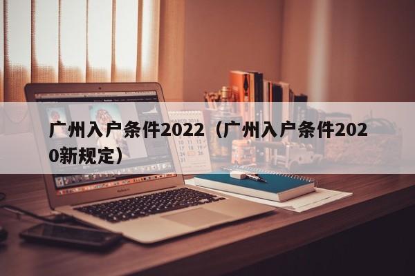 广州入户条件2022（广州入户条件2020新规定）