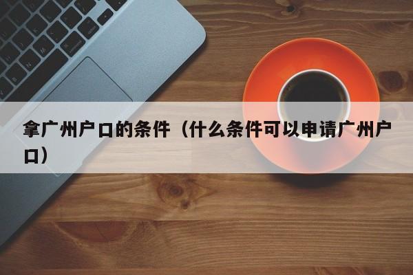 拿广州户口的条件（什么条件可以申请广州户口）