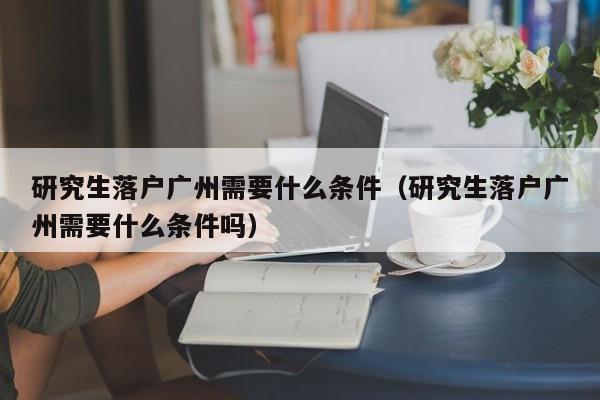 研究生落户广州需要什么条件（研究生落户广州需要什么条件吗）