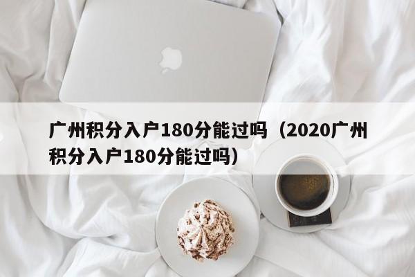 广州积分入户180分能过吗（2020广州积分入户180分能过吗）