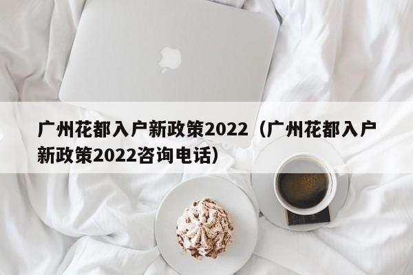 广州花都入户新政策2022（广州花都入户新政策2022咨询电话）