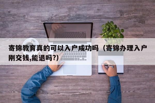 寄锦教育真的可以入户成功吗（寄锦办理入户刚交钱,能退吗?）