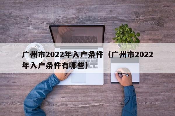 广州市2022年入户条件（广州市2022年入户条件有哪些）